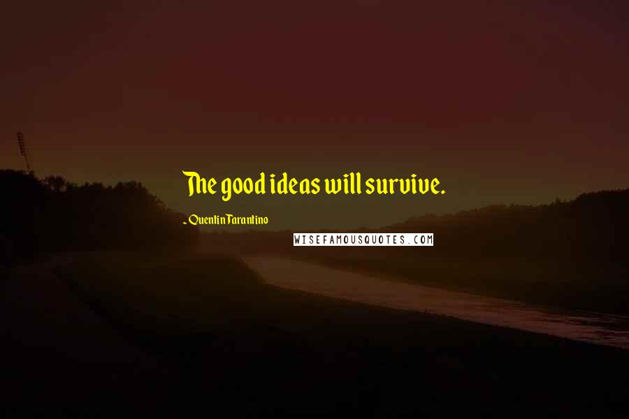 Quentin Tarantino Quotes: The good ideas will survive.