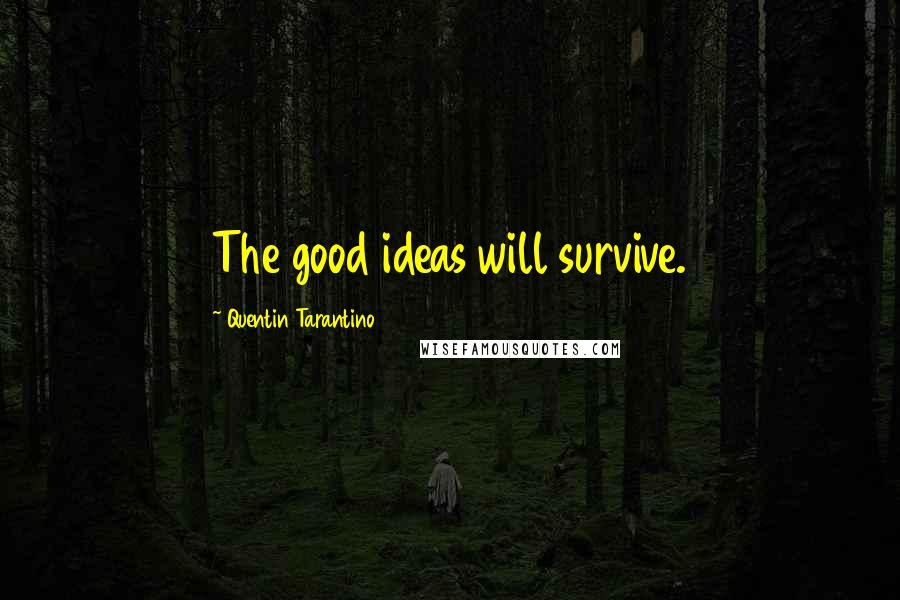 Quentin Tarantino Quotes: The good ideas will survive.