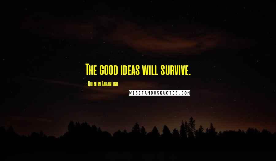 Quentin Tarantino Quotes: The good ideas will survive.