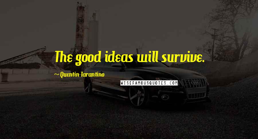 Quentin Tarantino Quotes: The good ideas will survive.