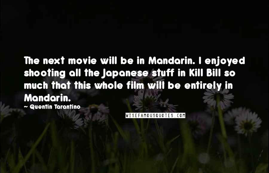 Quentin Tarantino Quotes: The next movie will be in Mandarin. I enjoyed shooting all the Japanese stuff in Kill Bill so much that this whole film will be entirely in Mandarin.