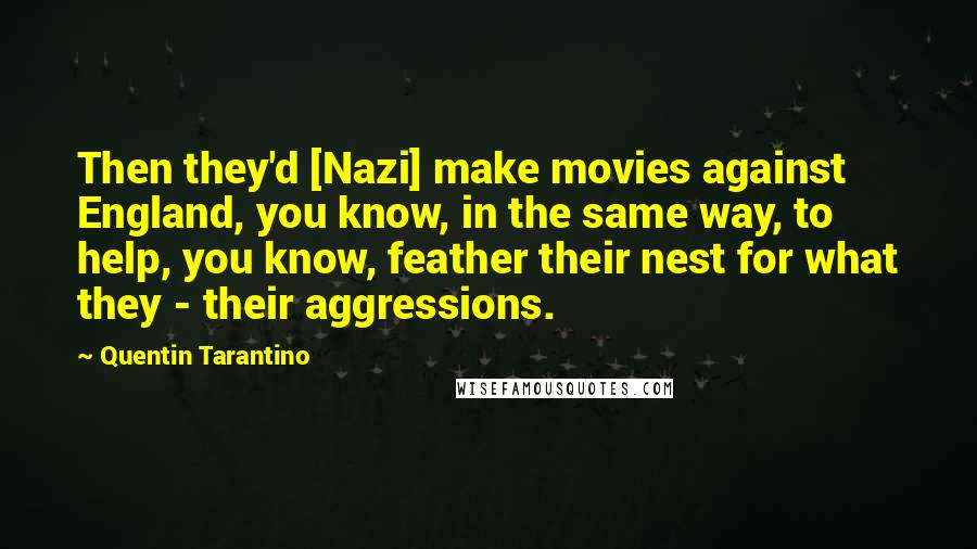 Quentin Tarantino Quotes: Then they'd [Nazi] make movies against England, you know, in the same way, to help, you know, feather their nest for what they - their aggressions.