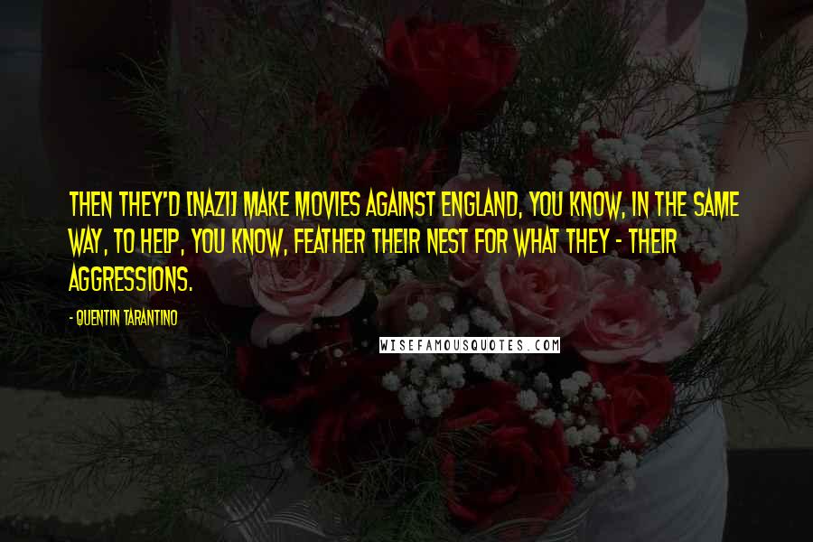 Quentin Tarantino Quotes: Then they'd [Nazi] make movies against England, you know, in the same way, to help, you know, feather their nest for what they - their aggressions.