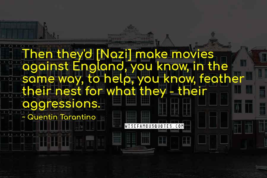 Quentin Tarantino Quotes: Then they'd [Nazi] make movies against England, you know, in the same way, to help, you know, feather their nest for what they - their aggressions.