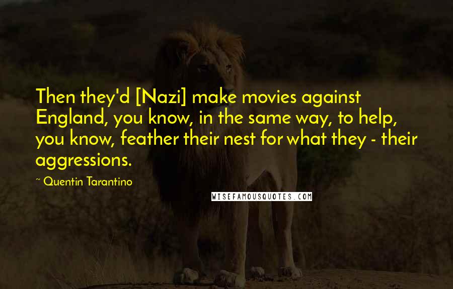 Quentin Tarantino Quotes: Then they'd [Nazi] make movies against England, you know, in the same way, to help, you know, feather their nest for what they - their aggressions.