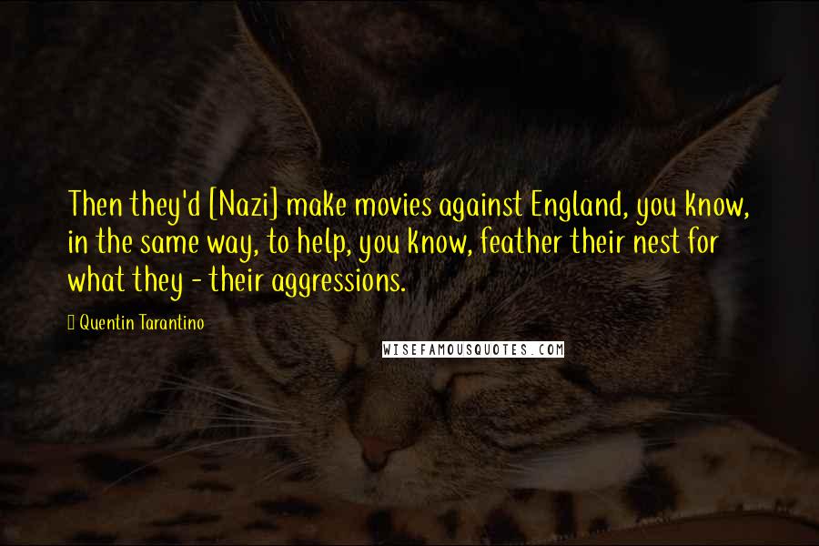 Quentin Tarantino Quotes: Then they'd [Nazi] make movies against England, you know, in the same way, to help, you know, feather their nest for what they - their aggressions.