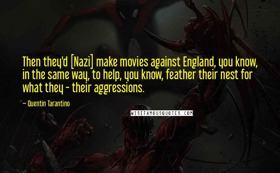 Quentin Tarantino Quotes: Then they'd [Nazi] make movies against England, you know, in the same way, to help, you know, feather their nest for what they - their aggressions.