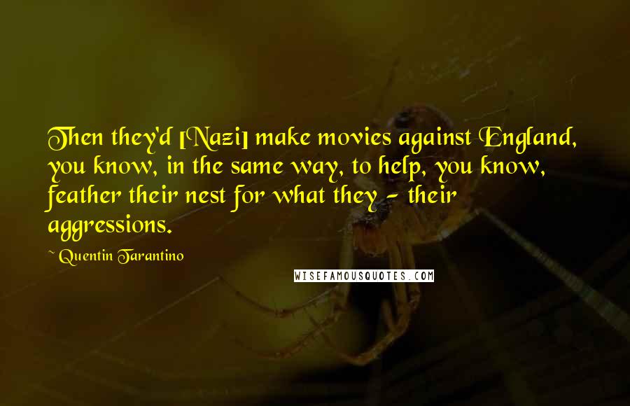 Quentin Tarantino Quotes: Then they'd [Nazi] make movies against England, you know, in the same way, to help, you know, feather their nest for what they - their aggressions.