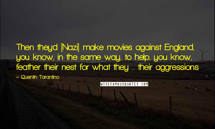 Quentin Tarantino Quotes: Then they'd [Nazi] make movies against England, you know, in the same way, to help, you know, feather their nest for what they - their aggressions.