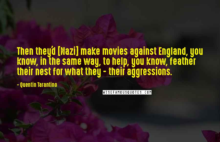 Quentin Tarantino Quotes: Then they'd [Nazi] make movies against England, you know, in the same way, to help, you know, feather their nest for what they - their aggressions.