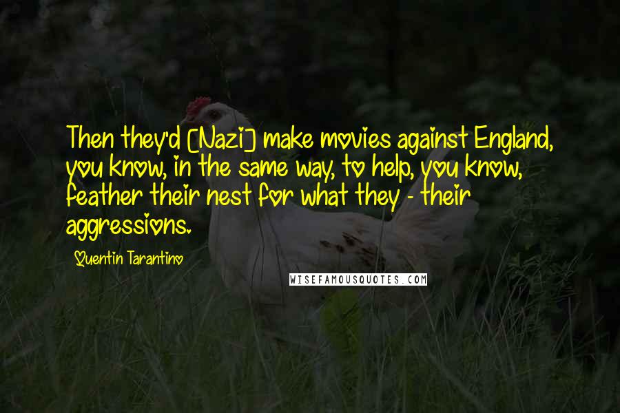 Quentin Tarantino Quotes: Then they'd [Nazi] make movies against England, you know, in the same way, to help, you know, feather their nest for what they - their aggressions.