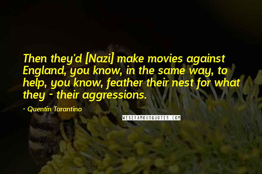 Quentin Tarantino Quotes: Then they'd [Nazi] make movies against England, you know, in the same way, to help, you know, feather their nest for what they - their aggressions.