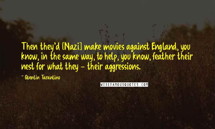 Quentin Tarantino Quotes: Then they'd [Nazi] make movies against England, you know, in the same way, to help, you know, feather their nest for what they - their aggressions.