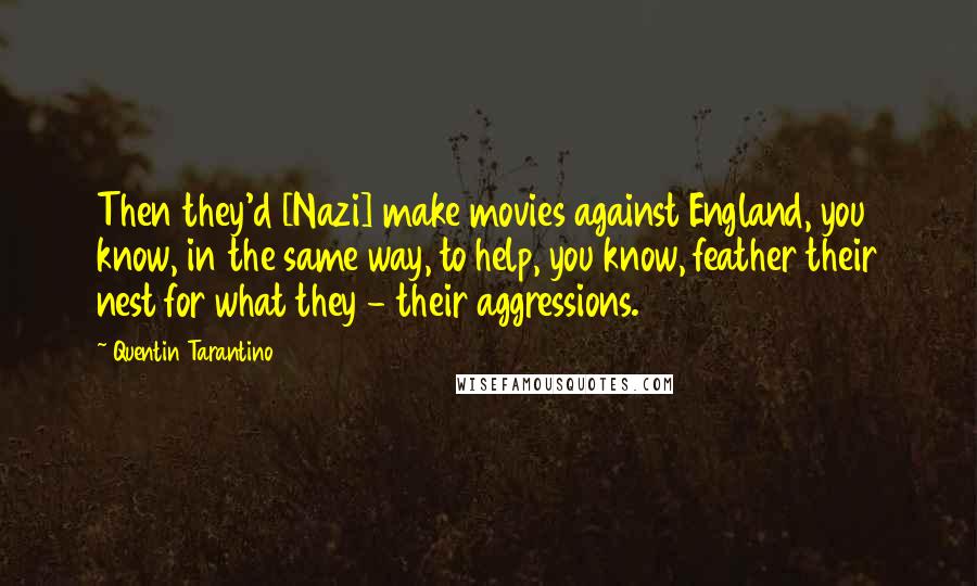 Quentin Tarantino Quotes: Then they'd [Nazi] make movies against England, you know, in the same way, to help, you know, feather their nest for what they - their aggressions.