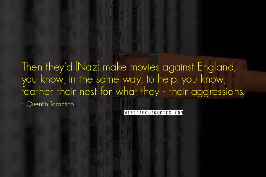 Quentin Tarantino Quotes: Then they'd [Nazi] make movies against England, you know, in the same way, to help, you know, feather their nest for what they - their aggressions.