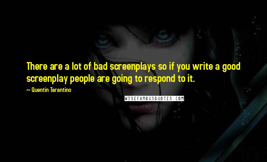 Quentin Tarantino Quotes: There are a lot of bad screenplays so if you write a good screenplay people are going to respond to it.