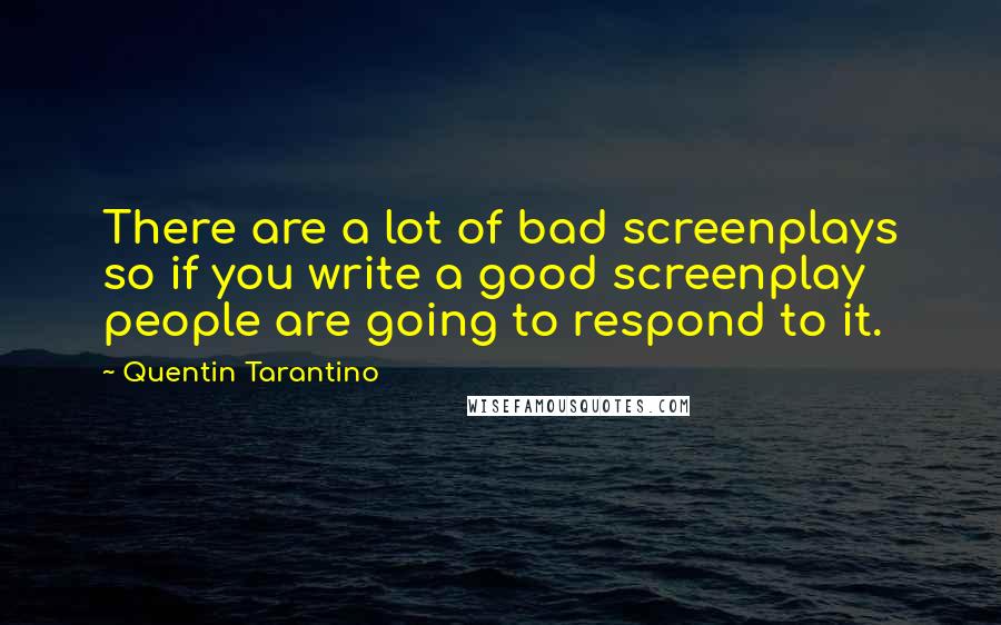 Quentin Tarantino Quotes: There are a lot of bad screenplays so if you write a good screenplay people are going to respond to it.