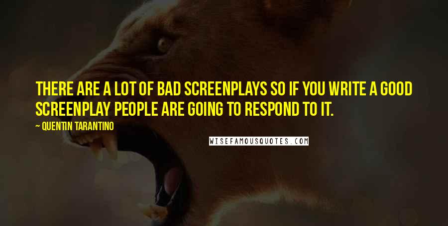 Quentin Tarantino Quotes: There are a lot of bad screenplays so if you write a good screenplay people are going to respond to it.