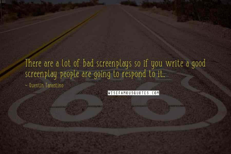 Quentin Tarantino Quotes: There are a lot of bad screenplays so if you write a good screenplay people are going to respond to it.