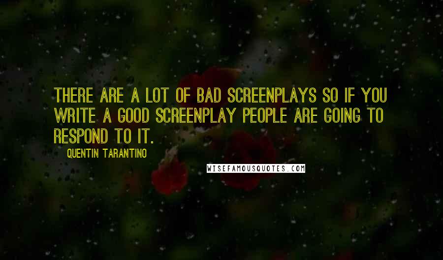 Quentin Tarantino Quotes: There are a lot of bad screenplays so if you write a good screenplay people are going to respond to it.