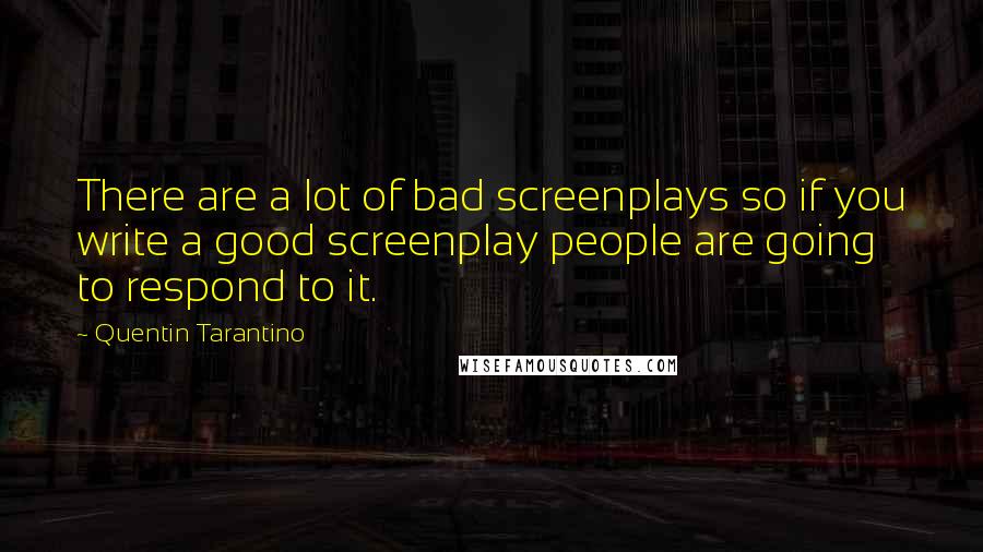 Quentin Tarantino Quotes: There are a lot of bad screenplays so if you write a good screenplay people are going to respond to it.