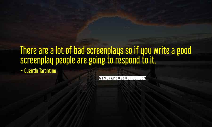 Quentin Tarantino Quotes: There are a lot of bad screenplays so if you write a good screenplay people are going to respond to it.