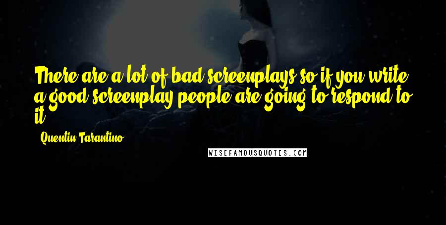 Quentin Tarantino Quotes: There are a lot of bad screenplays so if you write a good screenplay people are going to respond to it.