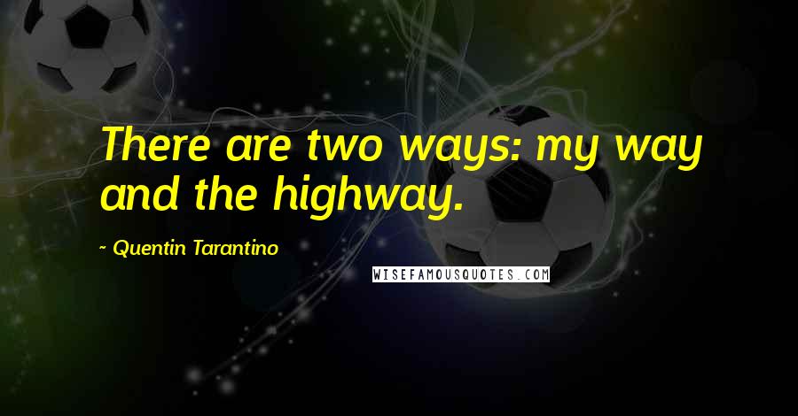 Quentin Tarantino Quotes: There are two ways: my way and the highway.