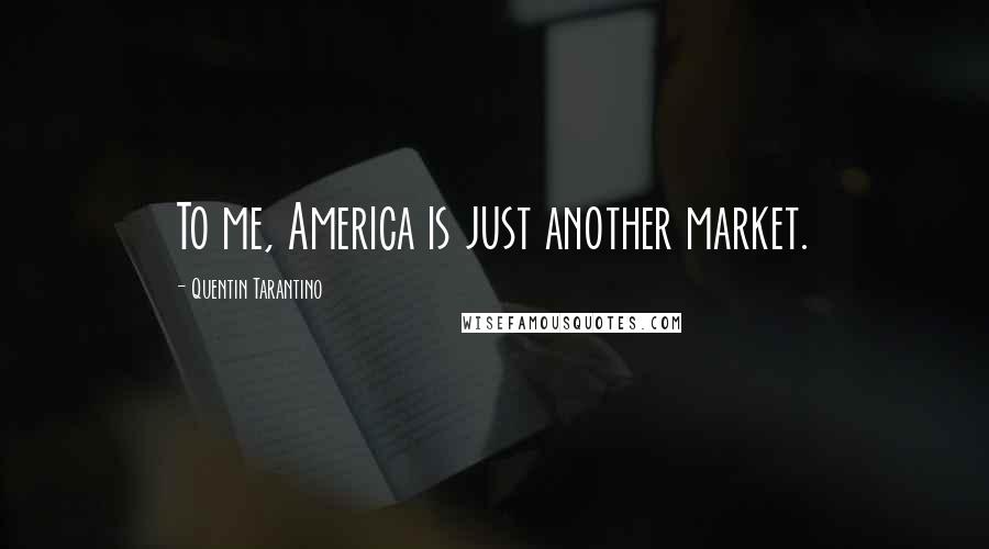 Quentin Tarantino Quotes: To me, America is just another market.