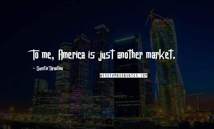Quentin Tarantino Quotes: To me, America is just another market.