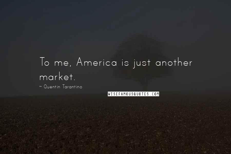 Quentin Tarantino Quotes: To me, America is just another market.