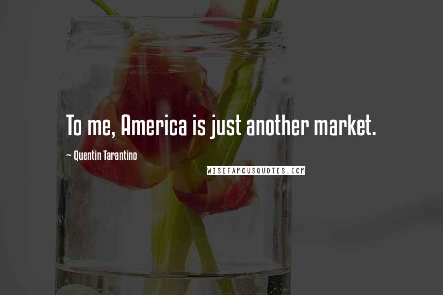 Quentin Tarantino Quotes: To me, America is just another market.