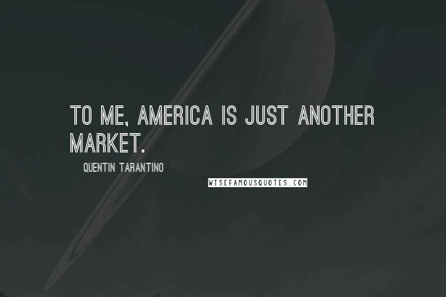 Quentin Tarantino Quotes: To me, America is just another market.