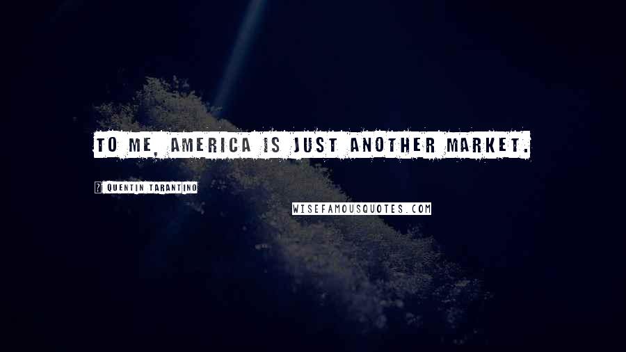 Quentin Tarantino Quotes: To me, America is just another market.