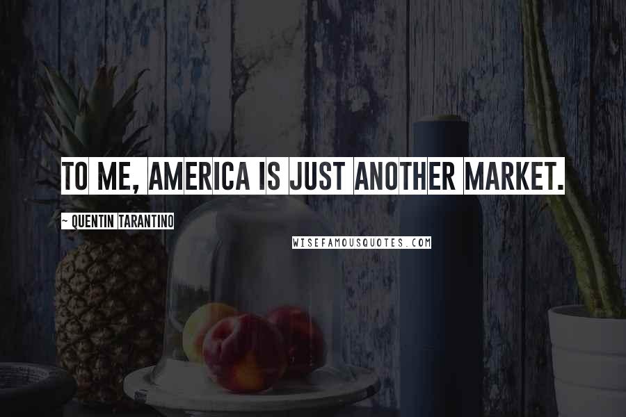 Quentin Tarantino Quotes: To me, America is just another market.