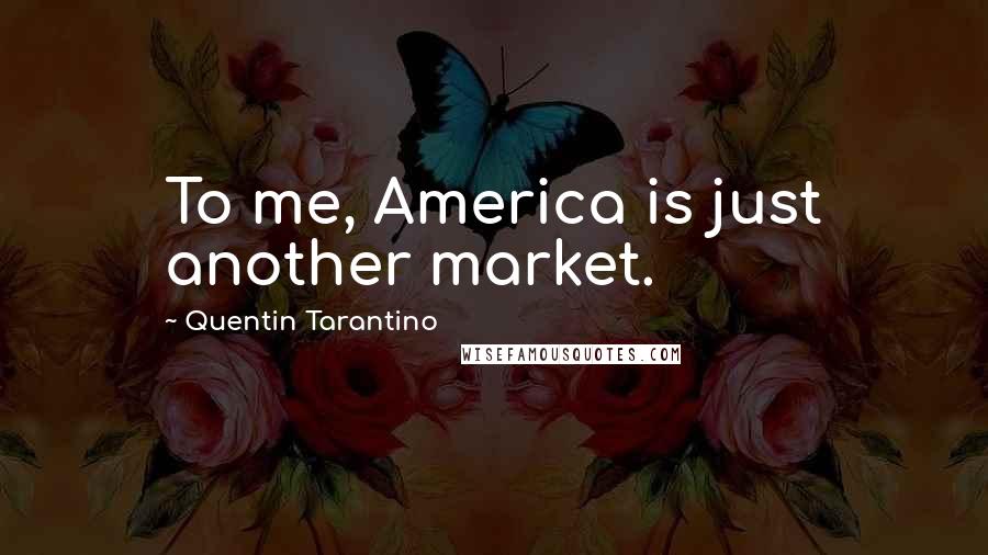 Quentin Tarantino Quotes: To me, America is just another market.