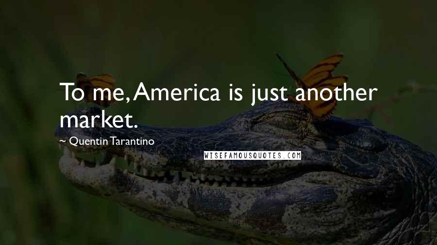 Quentin Tarantino Quotes: To me, America is just another market.