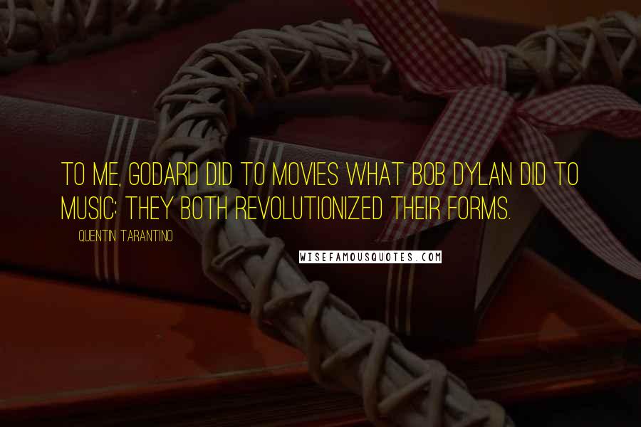 Quentin Tarantino Quotes: To me, Godard did to movies what Bob Dylan did to music: they both revolutionized their forms.