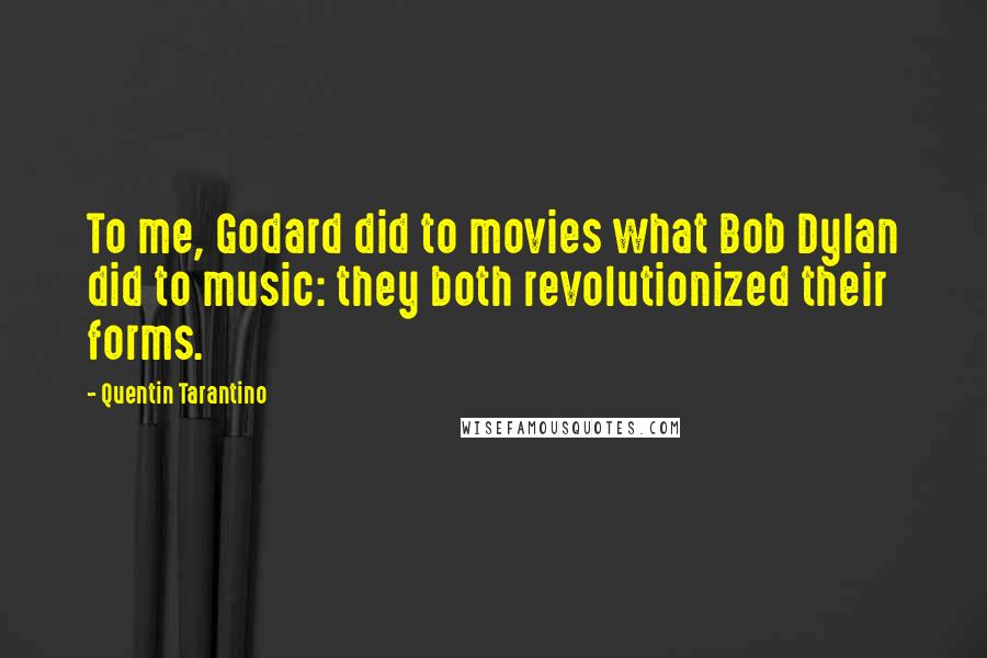 Quentin Tarantino Quotes: To me, Godard did to movies what Bob Dylan did to music: they both revolutionized their forms.