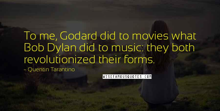Quentin Tarantino Quotes: To me, Godard did to movies what Bob Dylan did to music: they both revolutionized their forms.