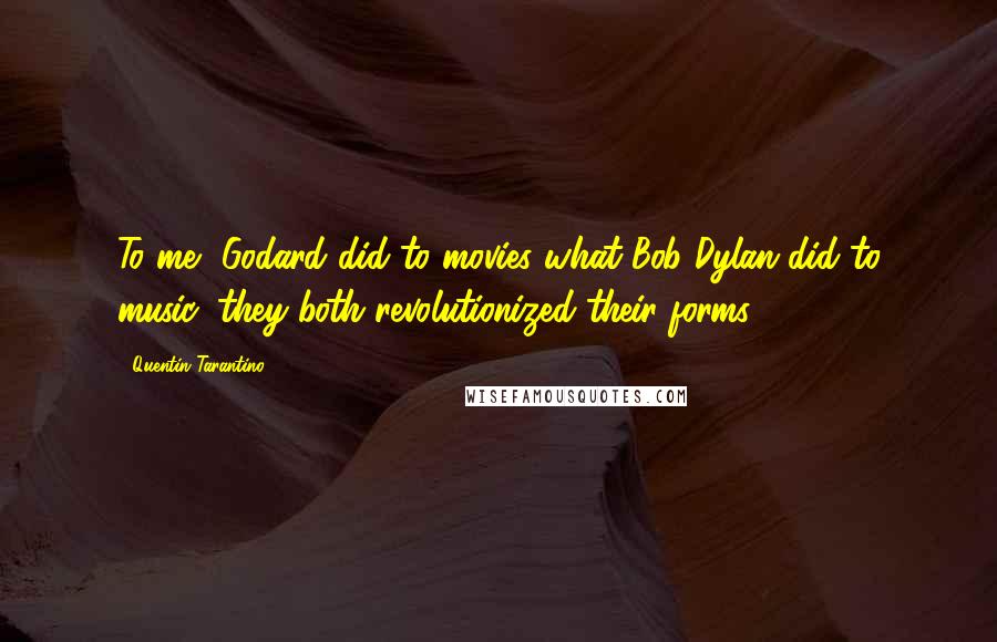 Quentin Tarantino Quotes: To me, Godard did to movies what Bob Dylan did to music: they both revolutionized their forms.