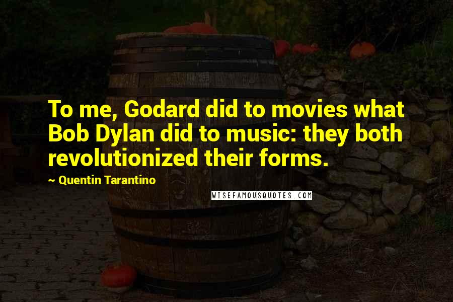Quentin Tarantino Quotes: To me, Godard did to movies what Bob Dylan did to music: they both revolutionized their forms.