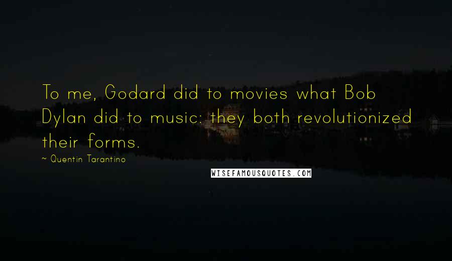 Quentin Tarantino Quotes: To me, Godard did to movies what Bob Dylan did to music: they both revolutionized their forms.