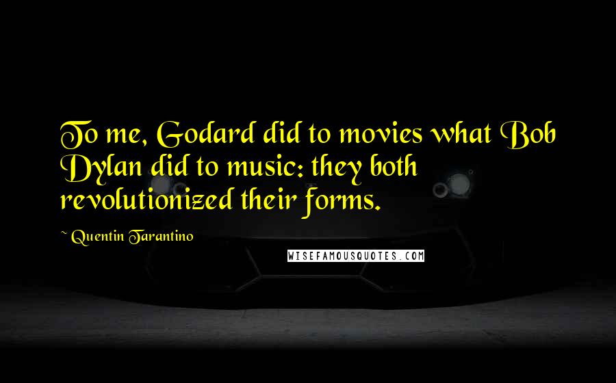 Quentin Tarantino Quotes: To me, Godard did to movies what Bob Dylan did to music: they both revolutionized their forms.