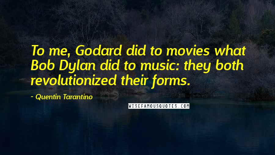 Quentin Tarantino Quotes: To me, Godard did to movies what Bob Dylan did to music: they both revolutionized their forms.