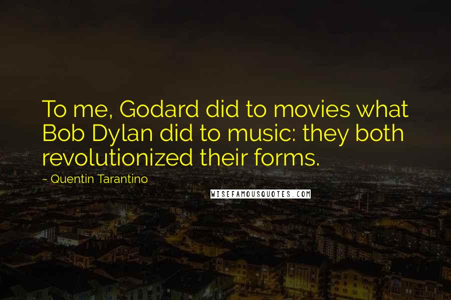 Quentin Tarantino Quotes: To me, Godard did to movies what Bob Dylan did to music: they both revolutionized their forms.