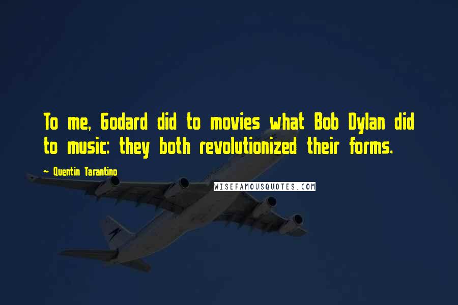 Quentin Tarantino Quotes: To me, Godard did to movies what Bob Dylan did to music: they both revolutionized their forms.