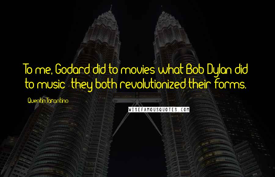 Quentin Tarantino Quotes: To me, Godard did to movies what Bob Dylan did to music: they both revolutionized their forms.