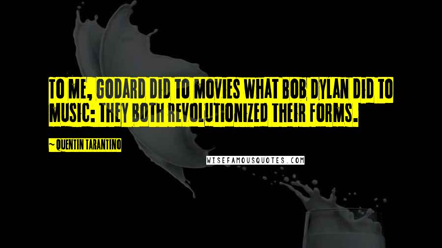 Quentin Tarantino Quotes: To me, Godard did to movies what Bob Dylan did to music: they both revolutionized their forms.