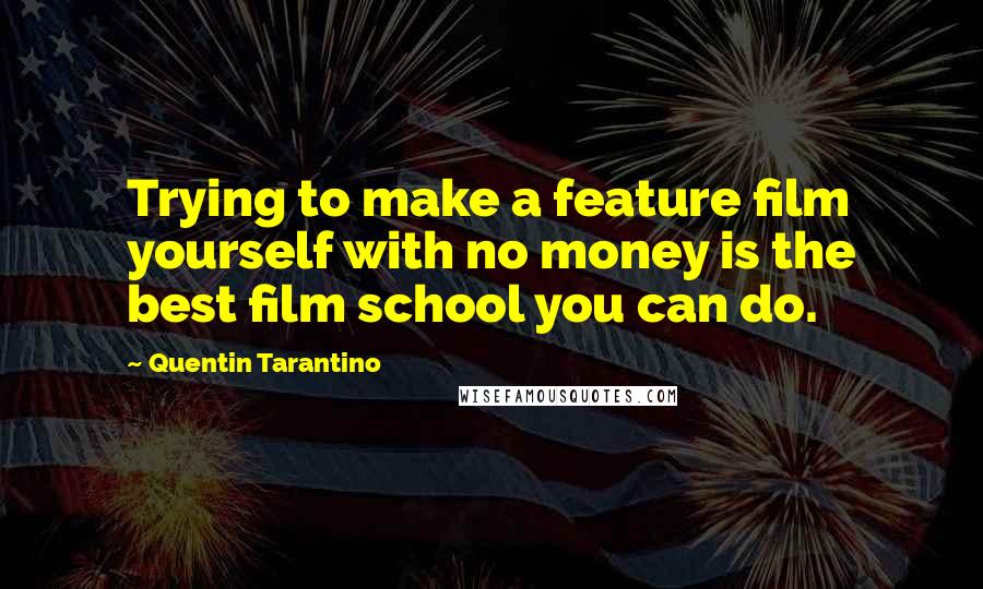 Quentin Tarantino Quotes: Trying to make a feature film yourself with no money is the best film school you can do.